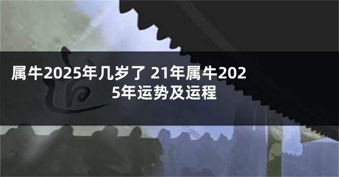 属牛2025年几岁了 21年属牛2025年运势及运程