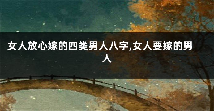 女人放心嫁的四类男人八字,女人要嫁的男人
