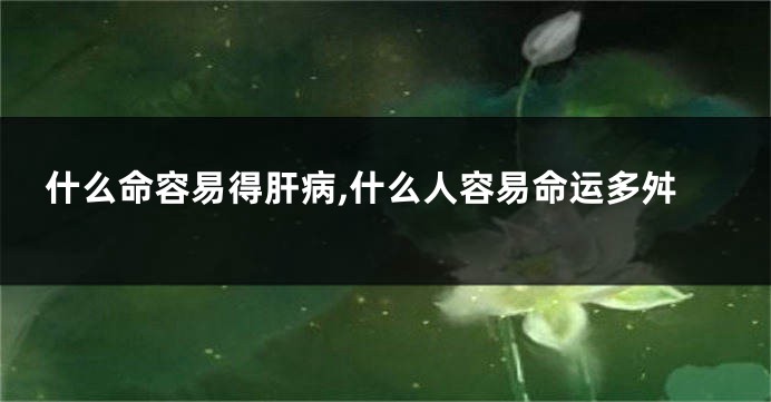 什么命容易得肝病,什么人容易命运多舛