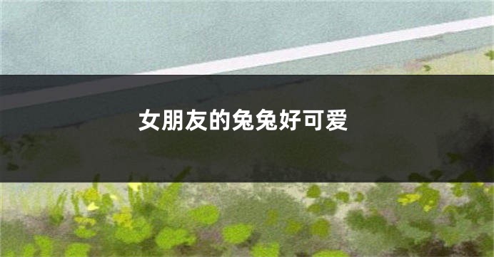 女朋友的兔兔好可爱