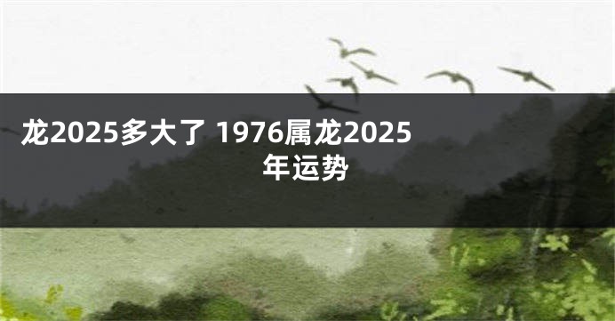 龙2025多大了 1976属龙2025年运势