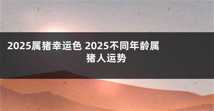 2025属猪幸运色 2025不同年龄属猪人运势