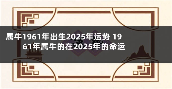 属牛1961年出生2025年运势 1961年属牛的在2025年的命运