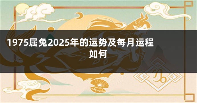 1975属兔2025年的运势及每月运程如何