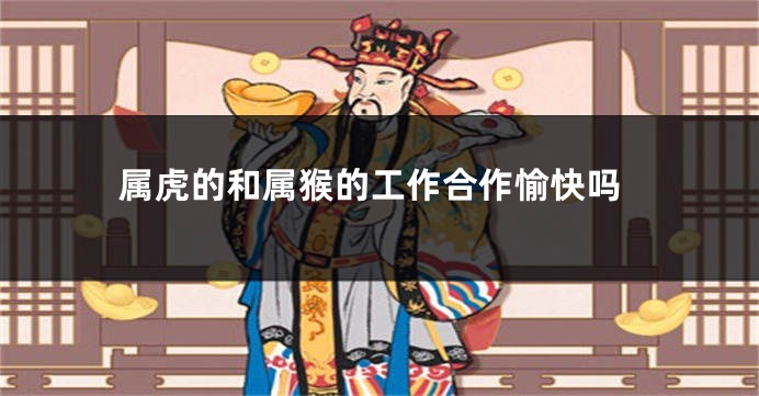 属虎的和属猴的工作合作愉快吗