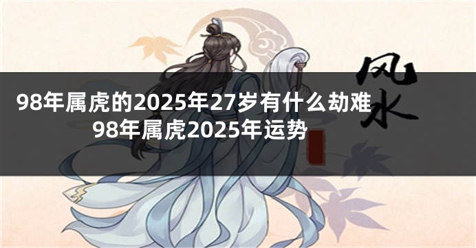 98年属虎的2025年27岁有什么劫难 98年属虎2025年运势
