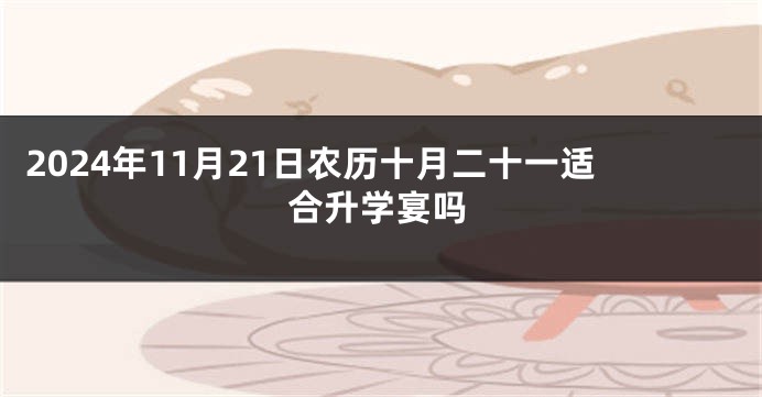 2024年11月21日农历十月二十一适合升学宴吗