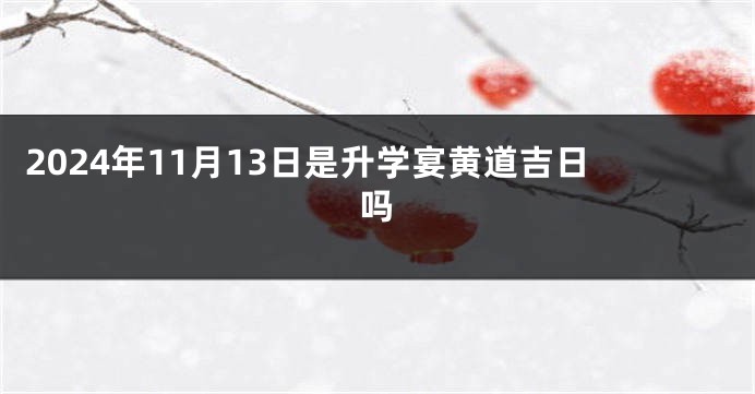 2024年11月13日是升学宴黄道吉日吗