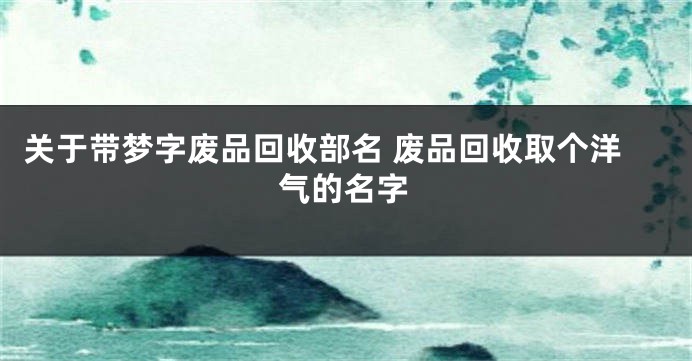 关于带梦字废品回收部名 废品回收取个洋气的名字
