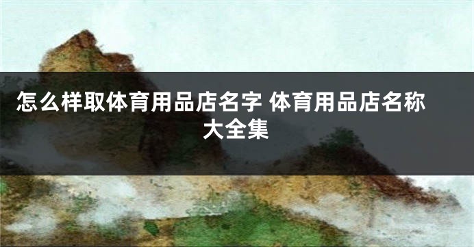 怎么样取体育用品店名字 体育用品店名称大全集