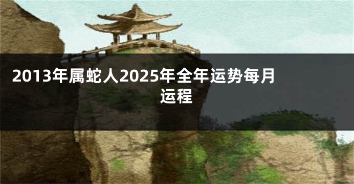 2013年属蛇人2025年全年运势每月运程