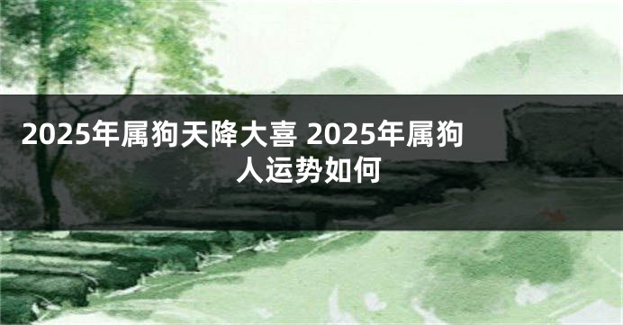2025年属狗天降大喜 2025年属狗人运势如何