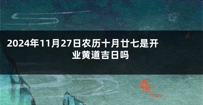 2024年11月27日农历十月廿七是开业黄道吉日吗