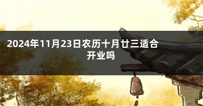 2024年11月23日农历十月廿三适合开业吗
