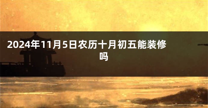 2024年11月5日农历十月初五能装修吗