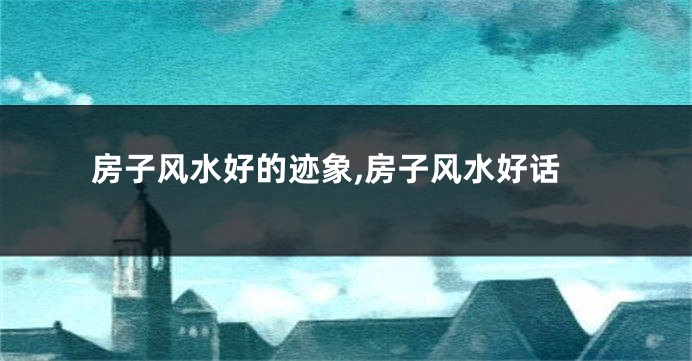 房子风水好的迹象,房子风水好话