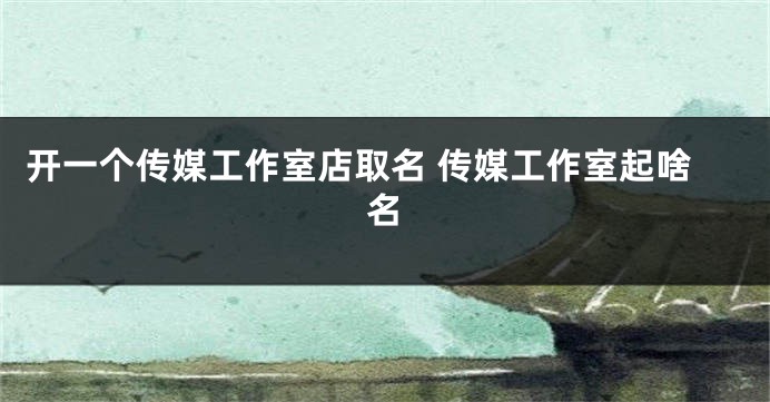 开一个传媒工作室店取名 传媒工作室起啥名