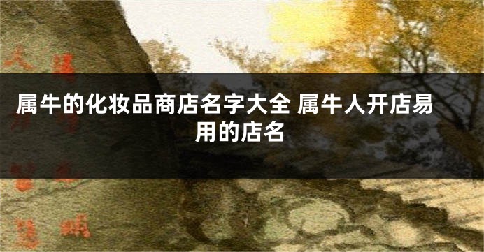 属牛的化妆品商店名字大全 属牛人开店易用的店名