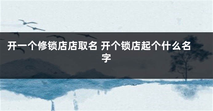 开一个修锁店店取名 开个锁店起个什么名字