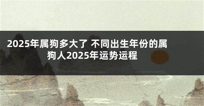 2025年属狗多大了 不同出生年份的属狗人2025年运势运程