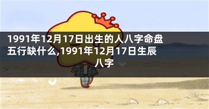 1991年12月17日出生的人八字命盘五行缺什么,1991年12月17日生辰八字