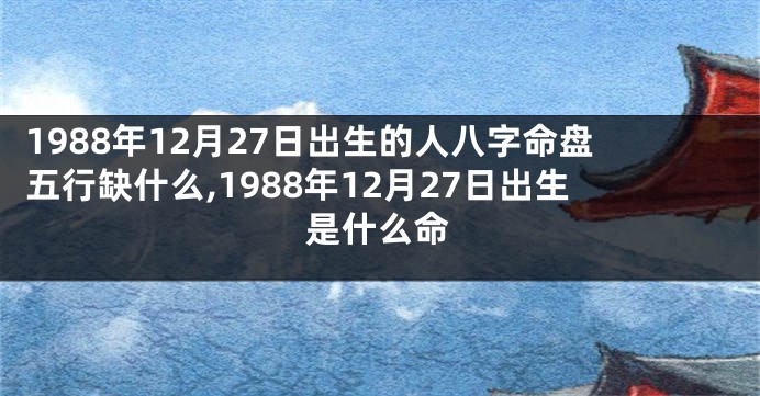 1988年12月27日出生的人八字命盘五行缺什么,1988年12月27日出生是什么命