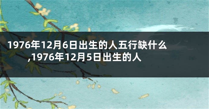1976年12月6日出生的人五行缺什么,1976年12月5日出生的人
