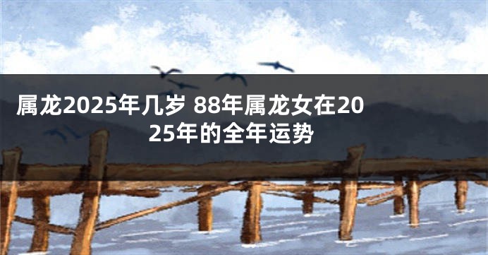 属龙2025年几岁 88年属龙女在2025年的全年运势