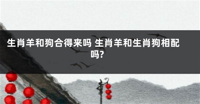生肖羊和狗合得来吗 生肖羊和生肖狗相配吗?