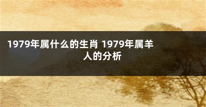 1979年属什么的生肖 1979年属羊人的分析