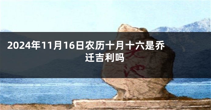 2024年11月16日农历十月十六是乔迁吉利吗