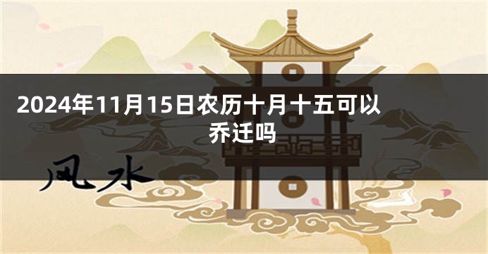 2024年11月15日农历十月十五可以乔迁吗