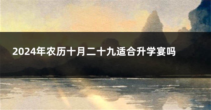 2024年农历十月二十九适合升学宴吗