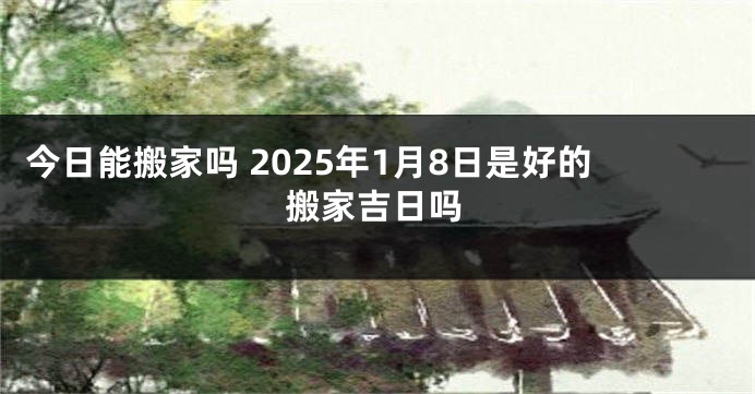 今日能搬家吗 2025年1月8日是好的搬家吉日吗