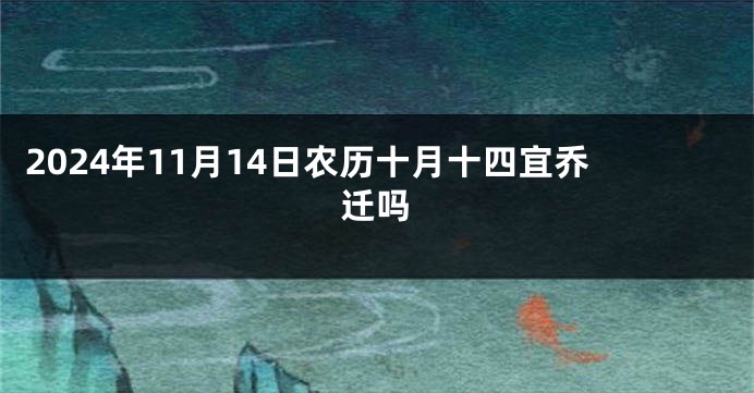 2024年11月14日农历十月十四宜乔迁吗