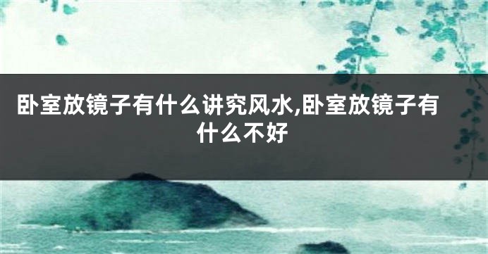 卧室放镜子有什么讲究风水,卧室放镜子有什么不好