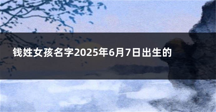 钱姓女孩名字2025年6月7日出生的