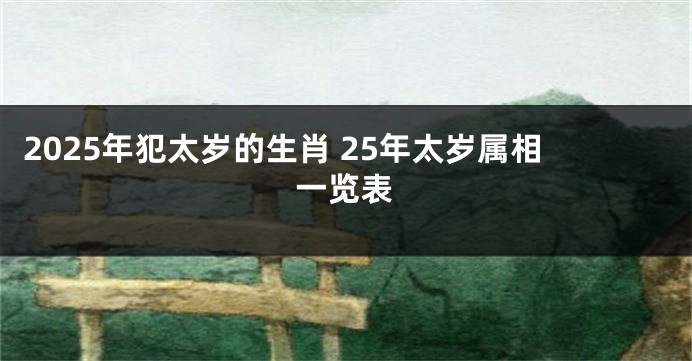 2025年犯太岁的生肖 25年太岁属相一览表