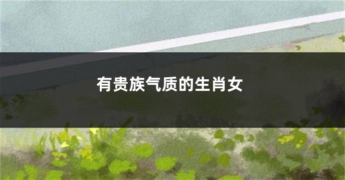 有贵族气质的生肖女