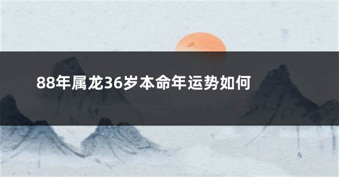 88年属龙36岁本命年运势如何 