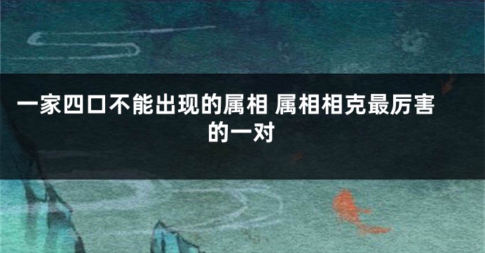 一家四口不能出现的属相 属相相克最厉害的一对