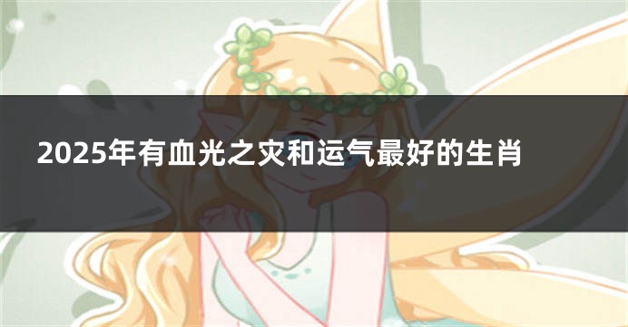 2025年有血光之灾和运气最好的生肖