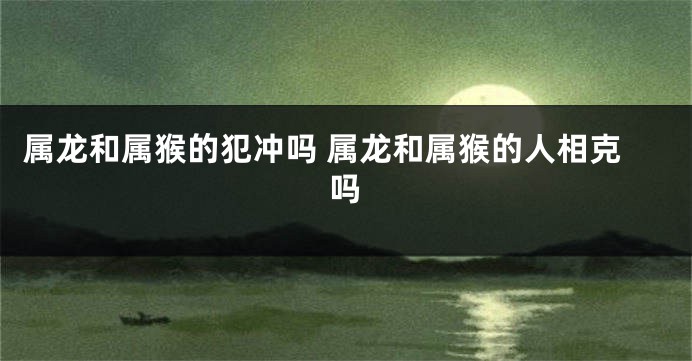 属龙和属猴的犯冲吗 属龙和属猴的人相克吗