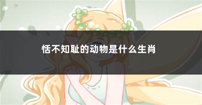 恬不知耻的动物是什么生肖