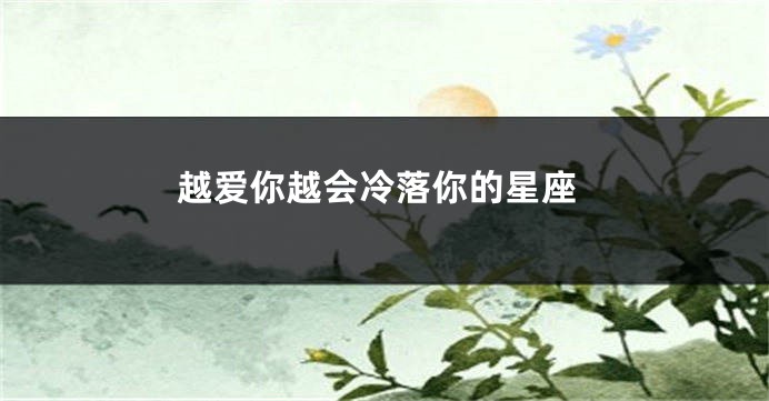 越爱你越会冷落你的星座