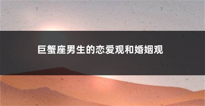 巨蟹座男生的恋爱观和婚姻观