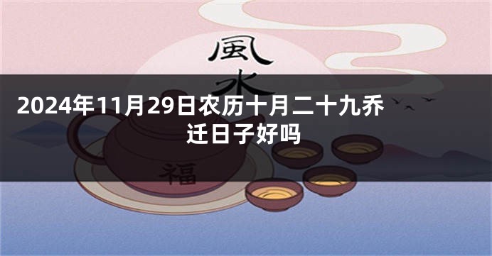 2024年11月29日农历十月二十九乔迁日子好吗