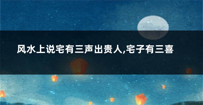 风水上说宅有三声出贵人,宅子有三喜
