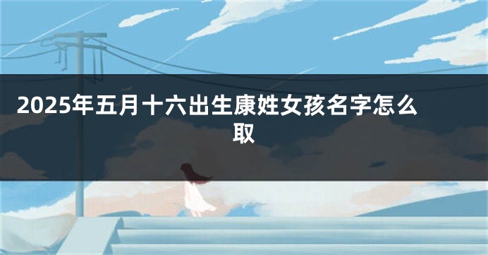 2025年五月十六出生康姓女孩名字怎么取