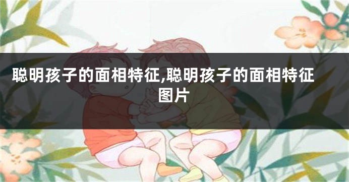 聪明孩子的面相特征,聪明孩子的面相特征图片